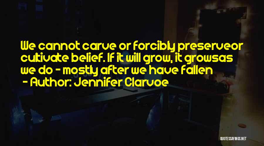 Jennifer Clarvoe Quotes: We Cannot Carve Or Forcibly Preserveor Cultivate Belief. If It Will Grow, It Growsas We Do - Mostly After We