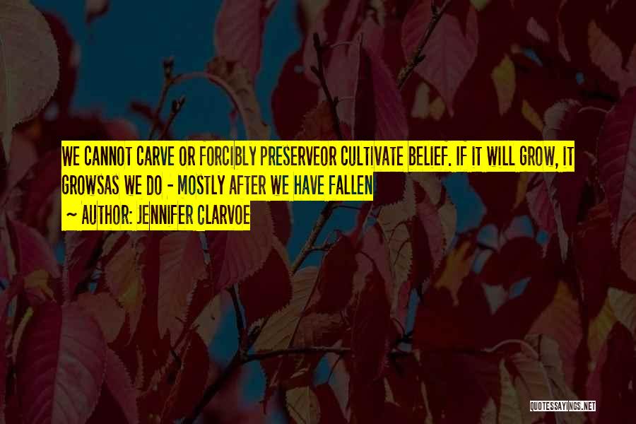 Jennifer Clarvoe Quotes: We Cannot Carve Or Forcibly Preserveor Cultivate Belief. If It Will Grow, It Growsas We Do - Mostly After We