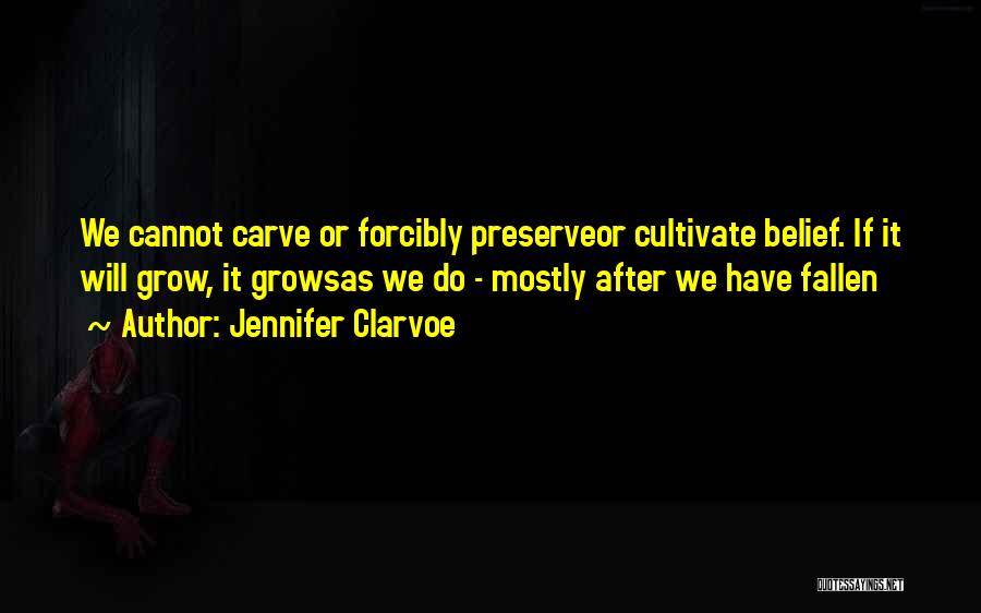 Jennifer Clarvoe Quotes: We Cannot Carve Or Forcibly Preserveor Cultivate Belief. If It Will Grow, It Growsas We Do - Mostly After We