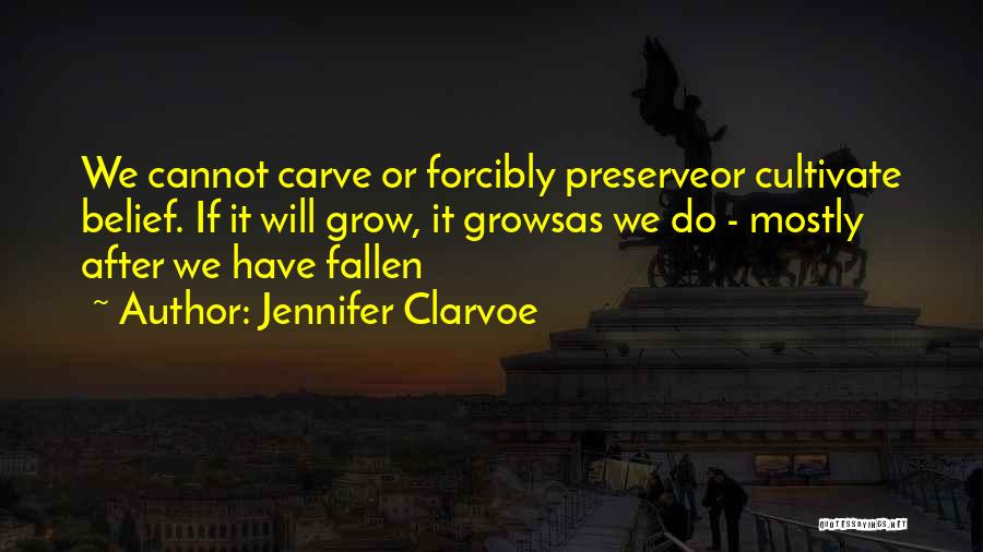 Jennifer Clarvoe Quotes: We Cannot Carve Or Forcibly Preserveor Cultivate Belief. If It Will Grow, It Growsas We Do - Mostly After We