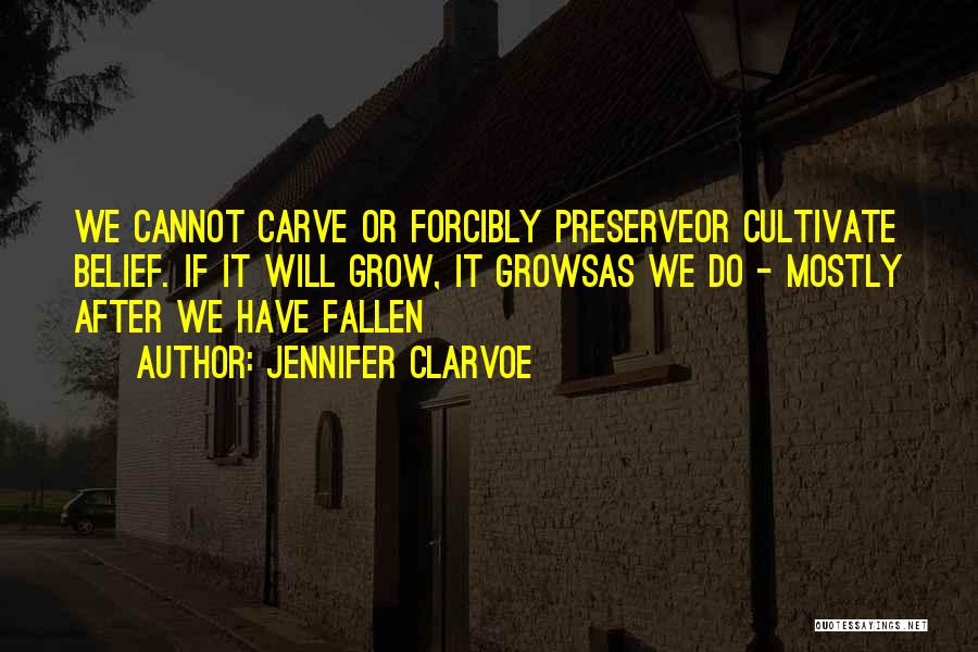 Jennifer Clarvoe Quotes: We Cannot Carve Or Forcibly Preserveor Cultivate Belief. If It Will Grow, It Growsas We Do - Mostly After We