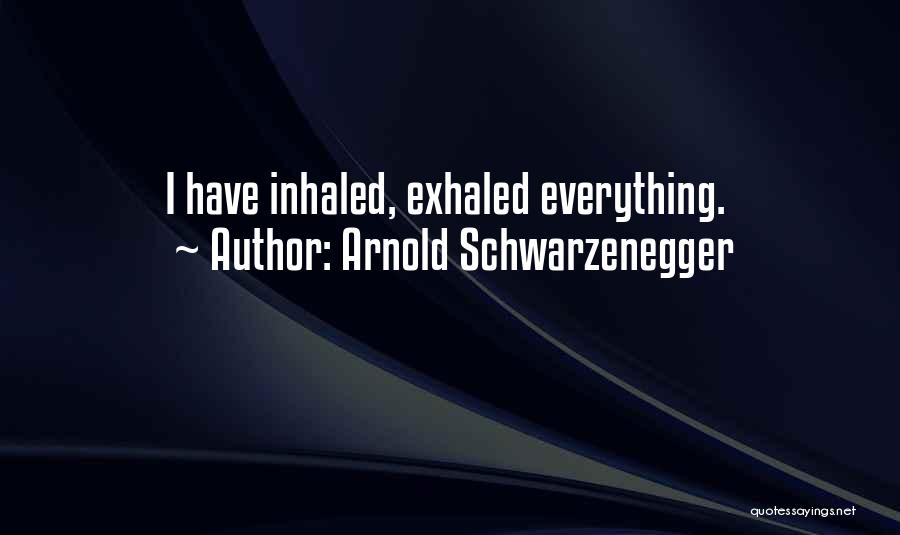 Arnold Schwarzenegger Quotes: I Have Inhaled, Exhaled Everything.