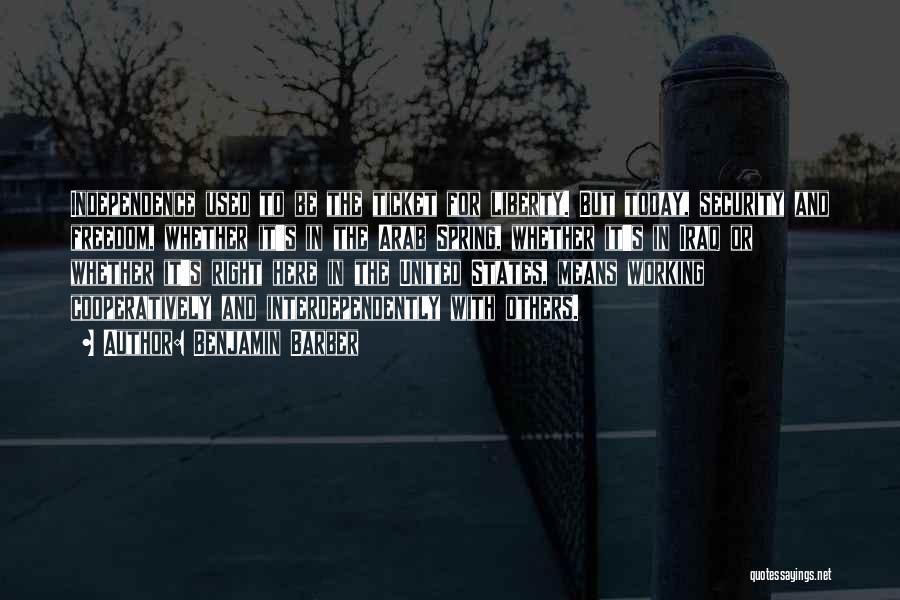 Benjamin Barber Quotes: Independence Used To Be The Ticket For Liberty. But Today, Security And Freedom, Whether It's In The Arab Spring, Whether