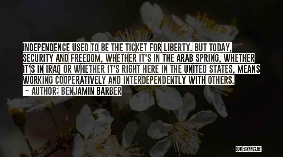 Benjamin Barber Quotes: Independence Used To Be The Ticket For Liberty. But Today, Security And Freedom, Whether It's In The Arab Spring, Whether