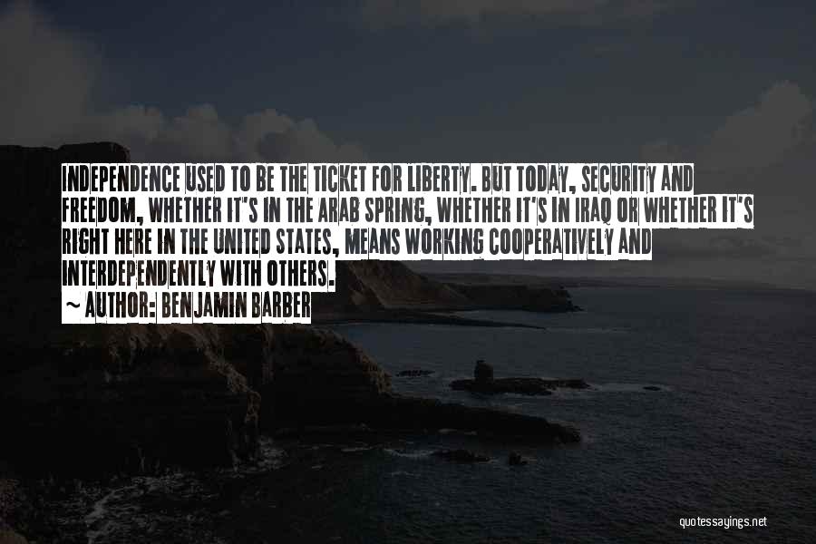 Benjamin Barber Quotes: Independence Used To Be The Ticket For Liberty. But Today, Security And Freedom, Whether It's In The Arab Spring, Whether