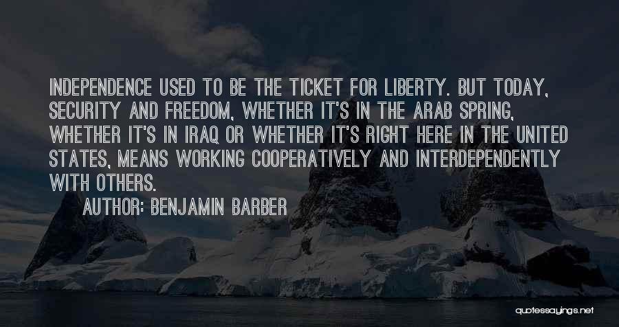 Benjamin Barber Quotes: Independence Used To Be The Ticket For Liberty. But Today, Security And Freedom, Whether It's In The Arab Spring, Whether