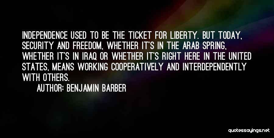 Benjamin Barber Quotes: Independence Used To Be The Ticket For Liberty. But Today, Security And Freedom, Whether It's In The Arab Spring, Whether