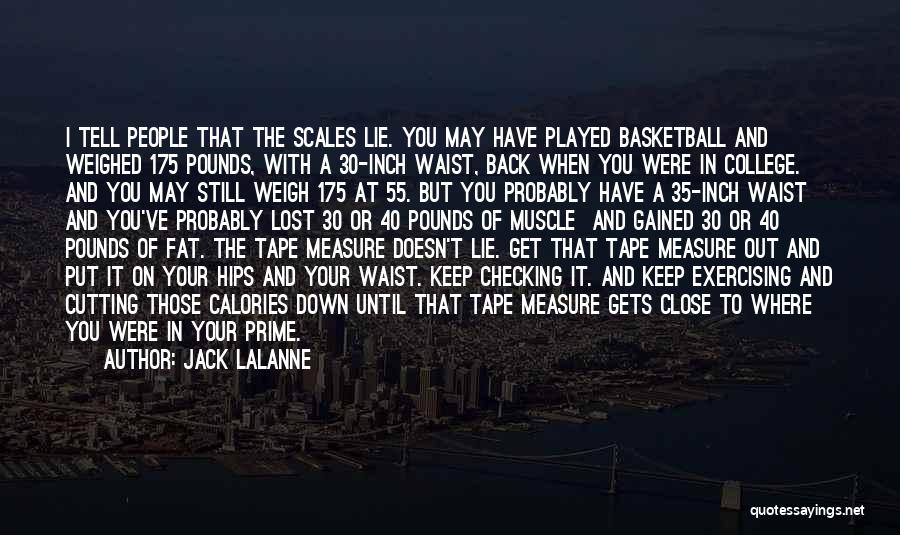 Jack LaLanne Quotes: I Tell People That The Scales Lie. You May Have Played Basketball And Weighed 175 Pounds, With A 30-inch Waist,