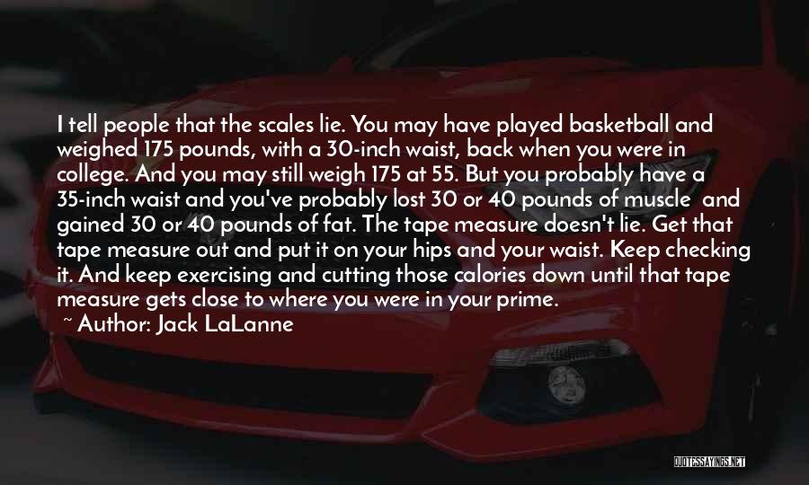 Jack LaLanne Quotes: I Tell People That The Scales Lie. You May Have Played Basketball And Weighed 175 Pounds, With A 30-inch Waist,