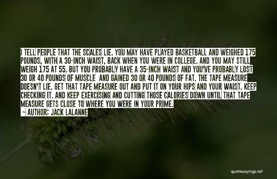 Jack LaLanne Quotes: I Tell People That The Scales Lie. You May Have Played Basketball And Weighed 175 Pounds, With A 30-inch Waist,