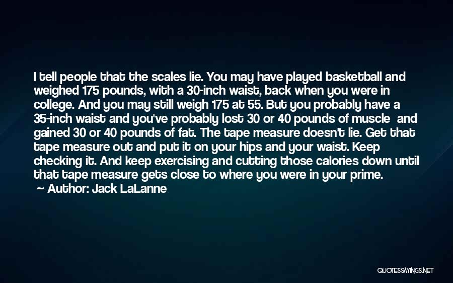 Jack LaLanne Quotes: I Tell People That The Scales Lie. You May Have Played Basketball And Weighed 175 Pounds, With A 30-inch Waist,