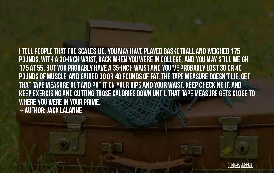 Jack LaLanne Quotes: I Tell People That The Scales Lie. You May Have Played Basketball And Weighed 175 Pounds, With A 30-inch Waist,