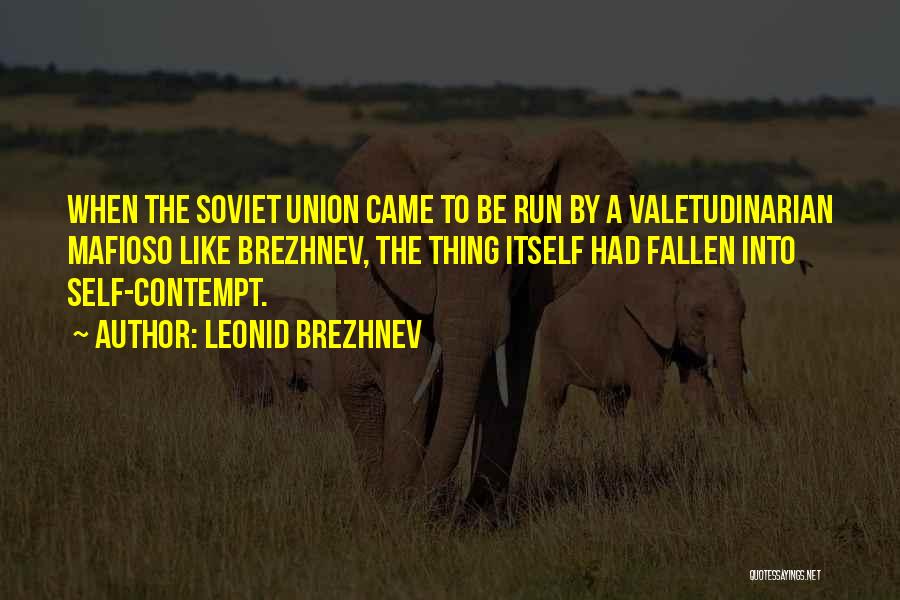 Leonid Brezhnev Quotes: When The Soviet Union Came To Be Run By A Valetudinarian Mafioso Like Brezhnev, The Thing Itself Had Fallen Into