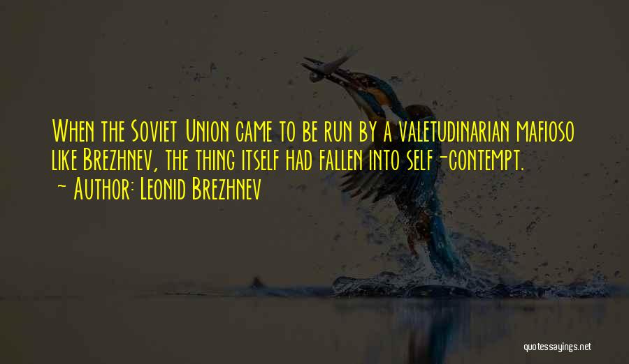 Leonid Brezhnev Quotes: When The Soviet Union Came To Be Run By A Valetudinarian Mafioso Like Brezhnev, The Thing Itself Had Fallen Into