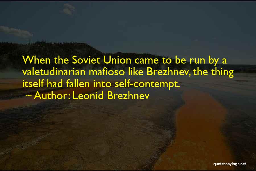 Leonid Brezhnev Quotes: When The Soviet Union Came To Be Run By A Valetudinarian Mafioso Like Brezhnev, The Thing Itself Had Fallen Into