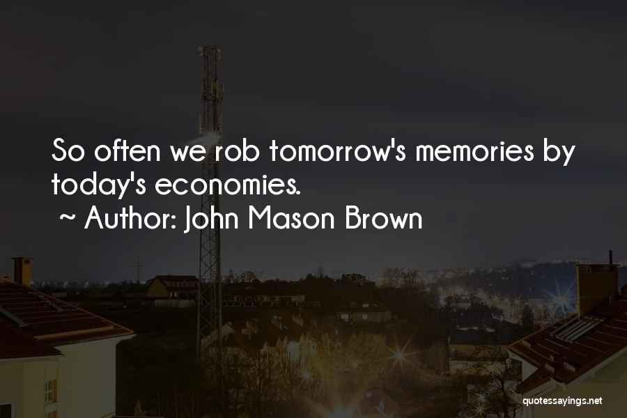 John Mason Brown Quotes: So Often We Rob Tomorrow's Memories By Today's Economies.