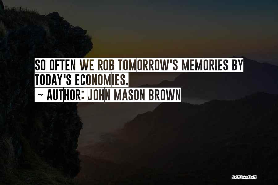 John Mason Brown Quotes: So Often We Rob Tomorrow's Memories By Today's Economies.