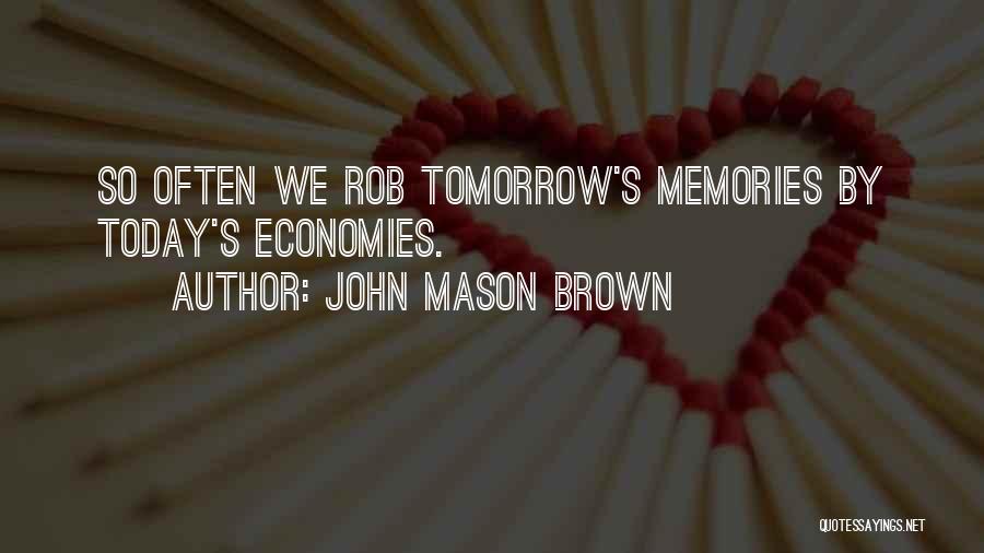 John Mason Brown Quotes: So Often We Rob Tomorrow's Memories By Today's Economies.