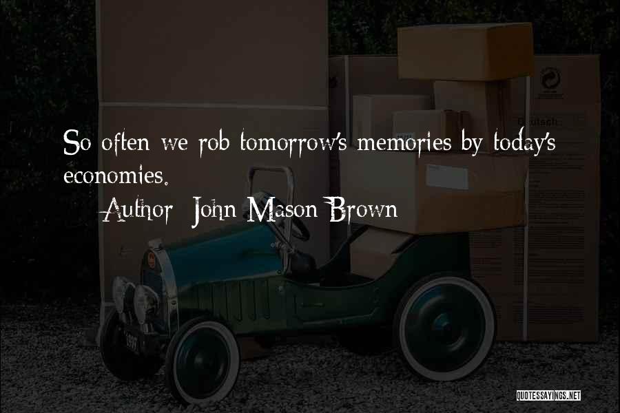 John Mason Brown Quotes: So Often We Rob Tomorrow's Memories By Today's Economies.
