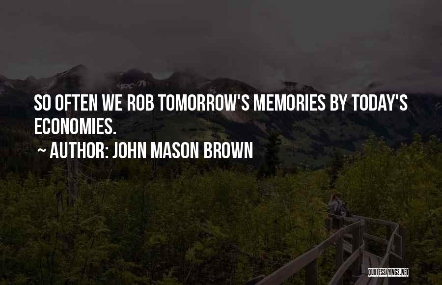 John Mason Brown Quotes: So Often We Rob Tomorrow's Memories By Today's Economies.