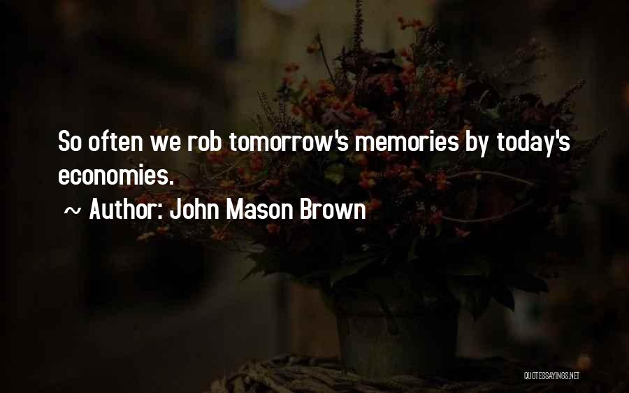 John Mason Brown Quotes: So Often We Rob Tomorrow's Memories By Today's Economies.