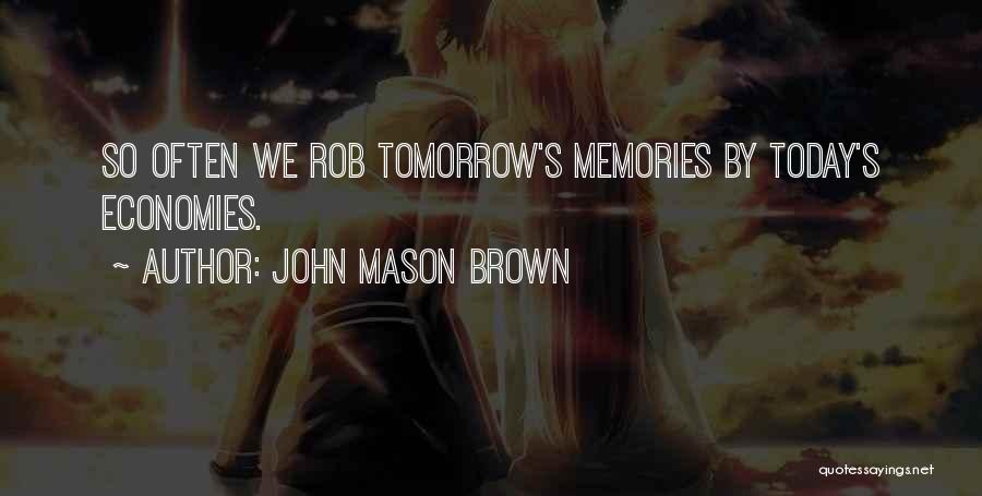 John Mason Brown Quotes: So Often We Rob Tomorrow's Memories By Today's Economies.