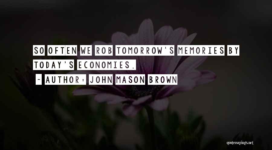 John Mason Brown Quotes: So Often We Rob Tomorrow's Memories By Today's Economies.