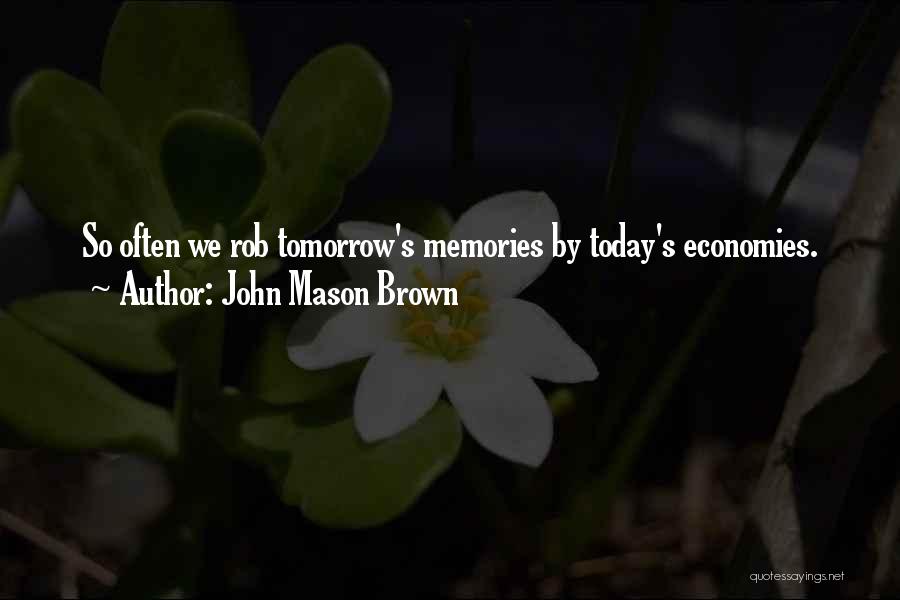 John Mason Brown Quotes: So Often We Rob Tomorrow's Memories By Today's Economies.