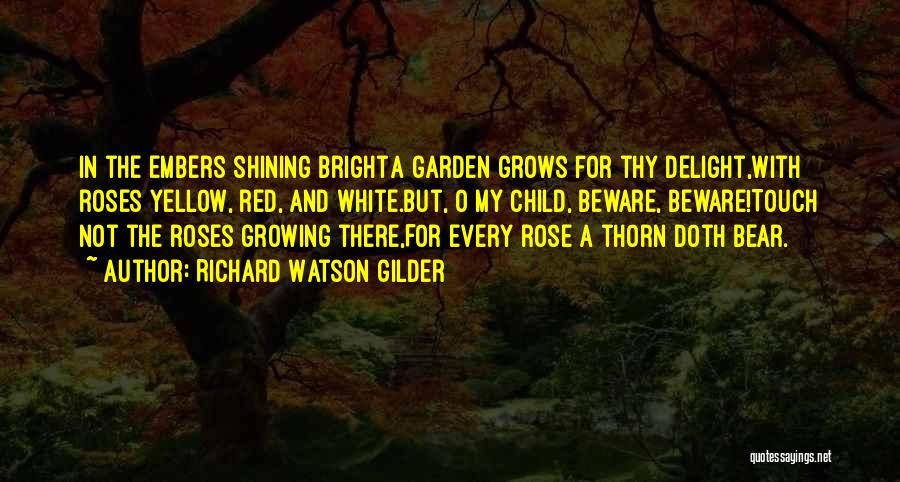 Richard Watson Gilder Quotes: In The Embers Shining Brighta Garden Grows For Thy Delight,with Roses Yellow, Red, And White.but, O My Child, Beware, Beware!touch