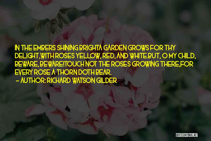 Richard Watson Gilder Quotes: In The Embers Shining Brighta Garden Grows For Thy Delight,with Roses Yellow, Red, And White.but, O My Child, Beware, Beware!touch