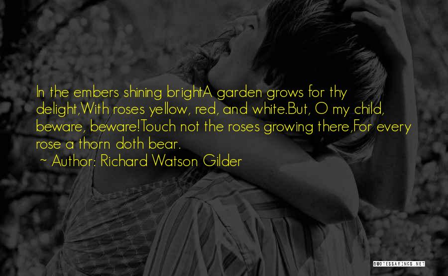 Richard Watson Gilder Quotes: In The Embers Shining Brighta Garden Grows For Thy Delight,with Roses Yellow, Red, And White.but, O My Child, Beware, Beware!touch