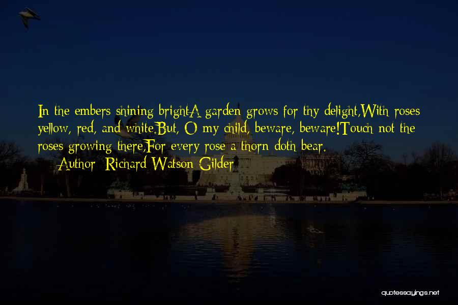 Richard Watson Gilder Quotes: In The Embers Shining Brighta Garden Grows For Thy Delight,with Roses Yellow, Red, And White.but, O My Child, Beware, Beware!touch