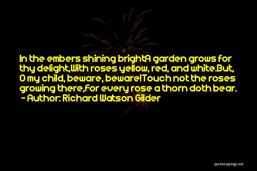 Richard Watson Gilder Quotes: In The Embers Shining Brighta Garden Grows For Thy Delight,with Roses Yellow, Red, And White.but, O My Child, Beware, Beware!touch