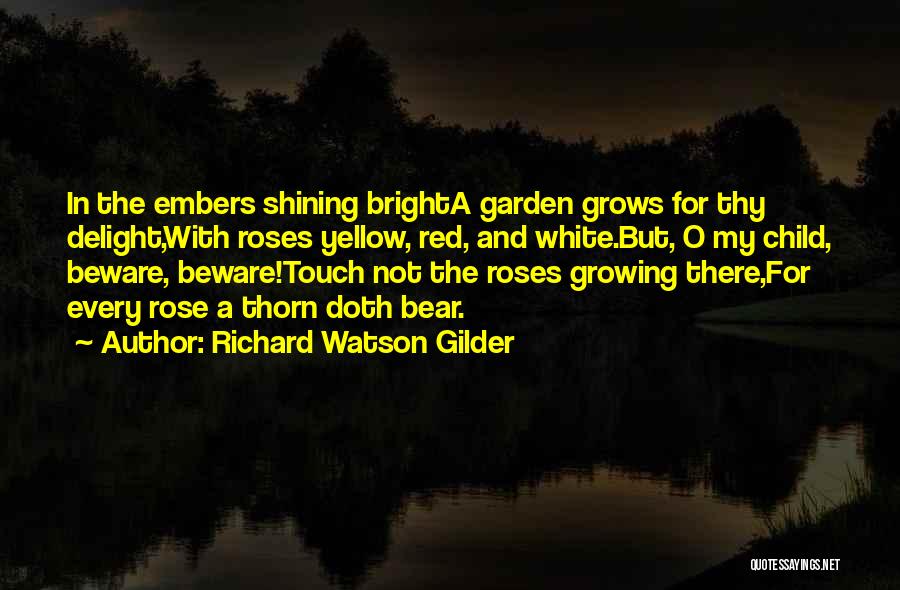 Richard Watson Gilder Quotes: In The Embers Shining Brighta Garden Grows For Thy Delight,with Roses Yellow, Red, And White.but, O My Child, Beware, Beware!touch