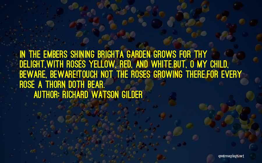 Richard Watson Gilder Quotes: In The Embers Shining Brighta Garden Grows For Thy Delight,with Roses Yellow, Red, And White.but, O My Child, Beware, Beware!touch