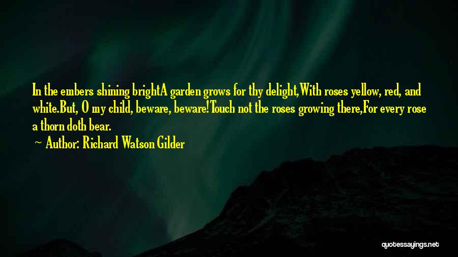 Richard Watson Gilder Quotes: In The Embers Shining Brighta Garden Grows For Thy Delight,with Roses Yellow, Red, And White.but, O My Child, Beware, Beware!touch