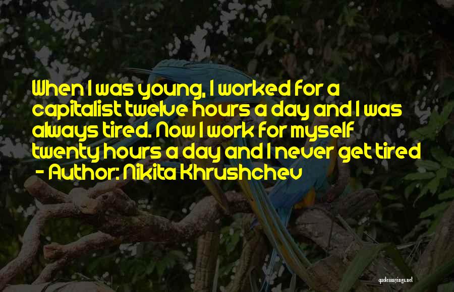 Nikita Khrushchev Quotes: When I Was Young, I Worked For A Capitalist Twelve Hours A Day And I Was Always Tired. Now I