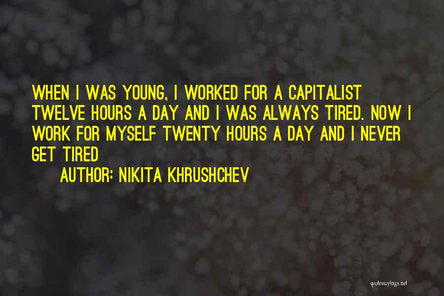 Nikita Khrushchev Quotes: When I Was Young, I Worked For A Capitalist Twelve Hours A Day And I Was Always Tired. Now I