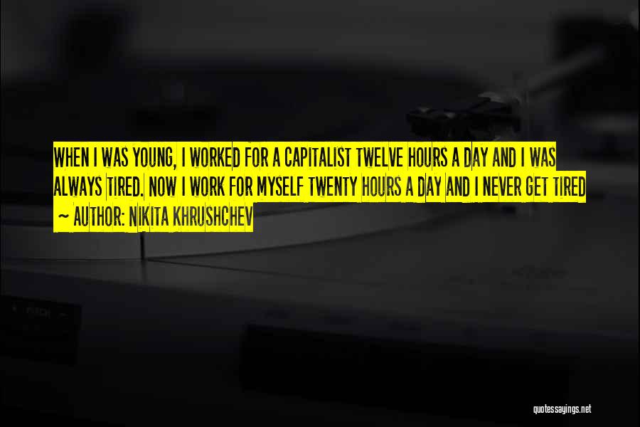 Nikita Khrushchev Quotes: When I Was Young, I Worked For A Capitalist Twelve Hours A Day And I Was Always Tired. Now I