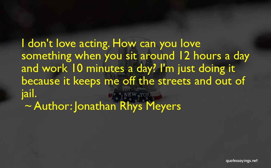 Jonathan Rhys Meyers Quotes: I Don't Love Acting. How Can You Love Something When You Sit Around 12 Hours A Day And Work 10