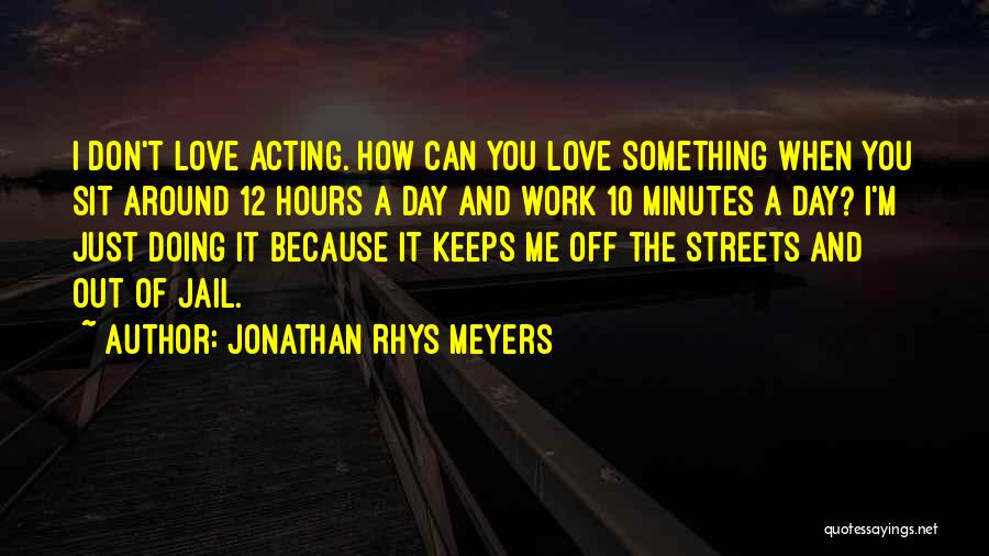 Jonathan Rhys Meyers Quotes: I Don't Love Acting. How Can You Love Something When You Sit Around 12 Hours A Day And Work 10