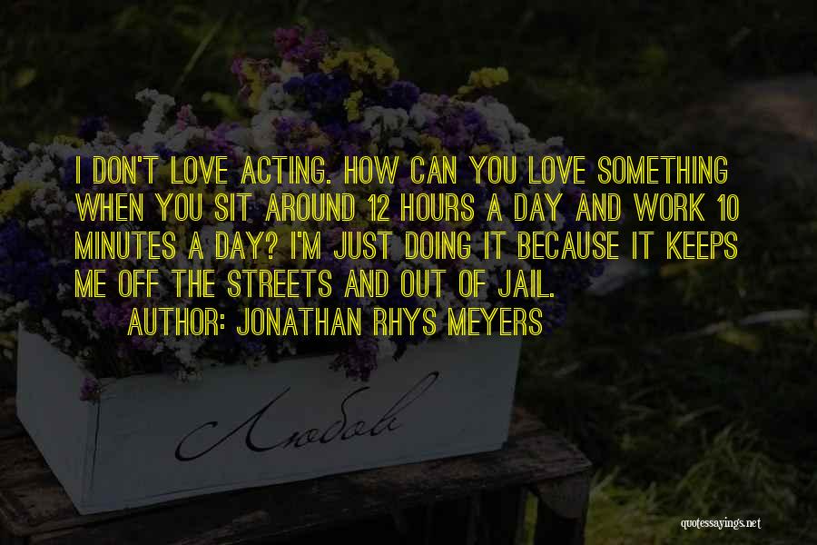 Jonathan Rhys Meyers Quotes: I Don't Love Acting. How Can You Love Something When You Sit Around 12 Hours A Day And Work 10