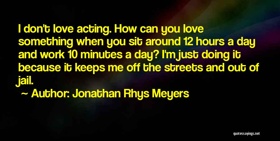 Jonathan Rhys Meyers Quotes: I Don't Love Acting. How Can You Love Something When You Sit Around 12 Hours A Day And Work 10