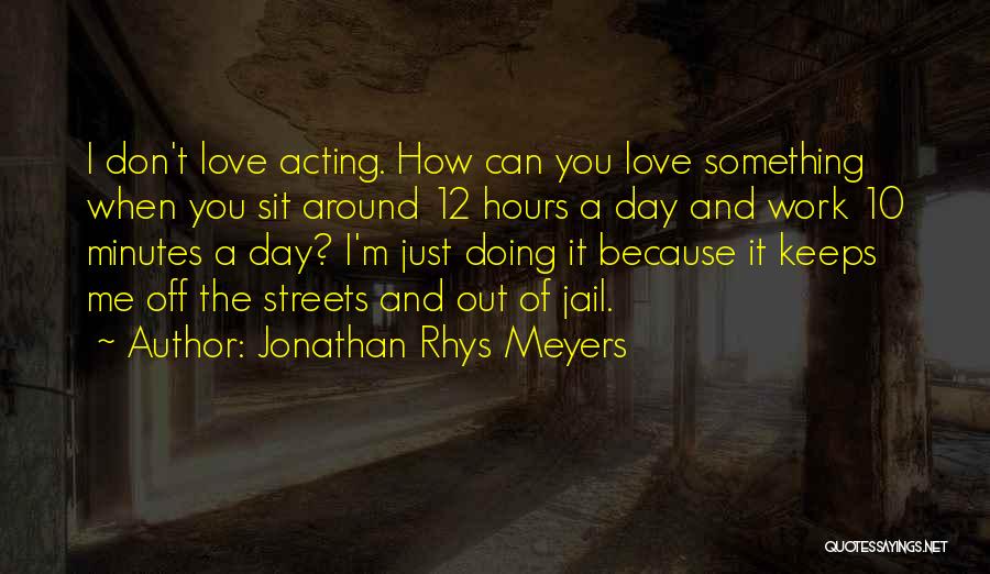 Jonathan Rhys Meyers Quotes: I Don't Love Acting. How Can You Love Something When You Sit Around 12 Hours A Day And Work 10