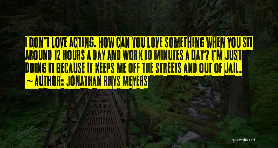 Jonathan Rhys Meyers Quotes: I Don't Love Acting. How Can You Love Something When You Sit Around 12 Hours A Day And Work 10