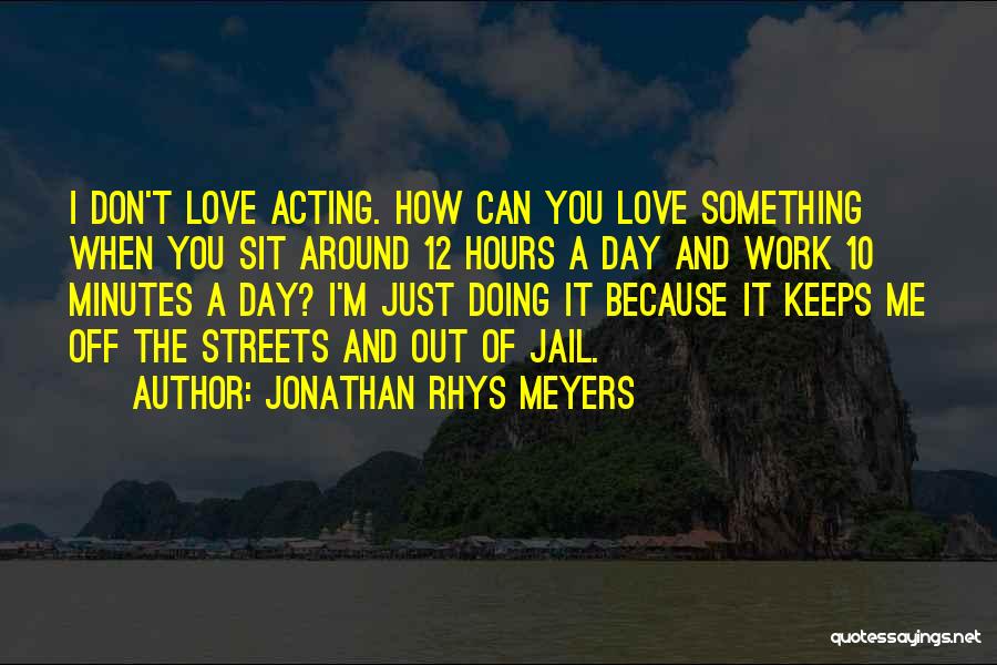 Jonathan Rhys Meyers Quotes: I Don't Love Acting. How Can You Love Something When You Sit Around 12 Hours A Day And Work 10