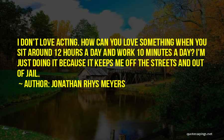 Jonathan Rhys Meyers Quotes: I Don't Love Acting. How Can You Love Something When You Sit Around 12 Hours A Day And Work 10