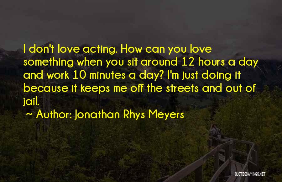 Jonathan Rhys Meyers Quotes: I Don't Love Acting. How Can You Love Something When You Sit Around 12 Hours A Day And Work 10