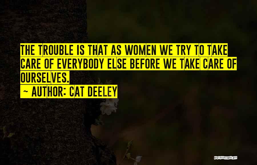 Cat Deeley Quotes: The Trouble Is That As Women We Try To Take Care Of Everybody Else Before We Take Care Of Ourselves.