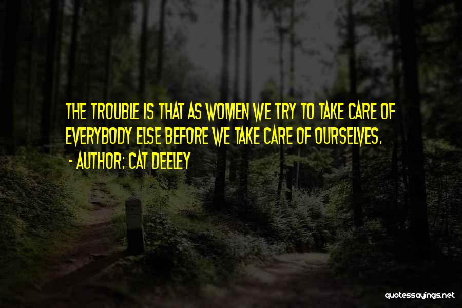 Cat Deeley Quotes: The Trouble Is That As Women We Try To Take Care Of Everybody Else Before We Take Care Of Ourselves.